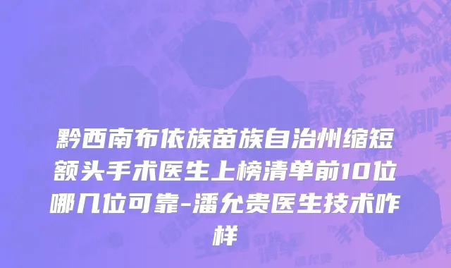 黔西南布依族苗族自治州缩短额头手术医生上榜清单前10位哪几位可靠-潘允贵医生技术咋样