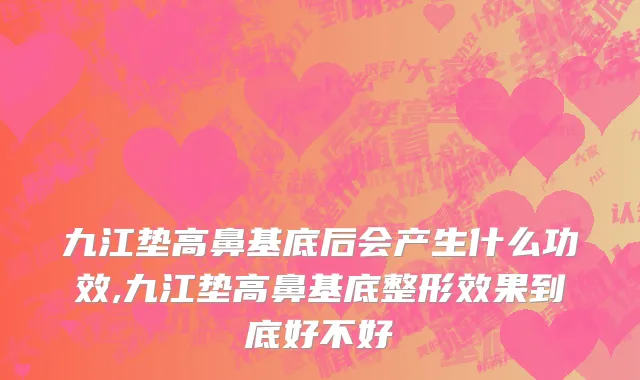 九江垫高鼻基底后会产生什么功效,九江垫高鼻基底整形效果到底好不好