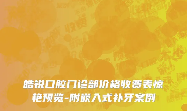 皓锐口腔门诊部价格收费表惊艳预览-附嵌入式补牙案例