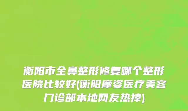 衡阳市全鼻整形修复哪个整形医院比较好(衡阳摩姿医疗美容门诊部本地网友热捧)