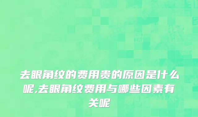 去眼角纹的费用贵的原因是什么呢,去眼角纹费用与哪些因素有关呢