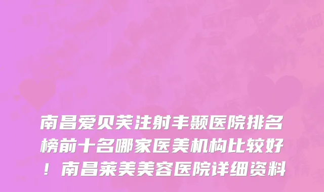 南昌爱贝芙注射丰颞医院排名榜前十名哪家医美机构比较好！南昌莱美美容医院详细资料