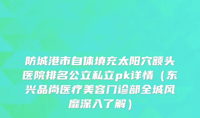 防城港市自体填充太阳穴额头医院排名公立私立pk详情（东兴品尚医疗美容门诊部全城风靡深入了解）