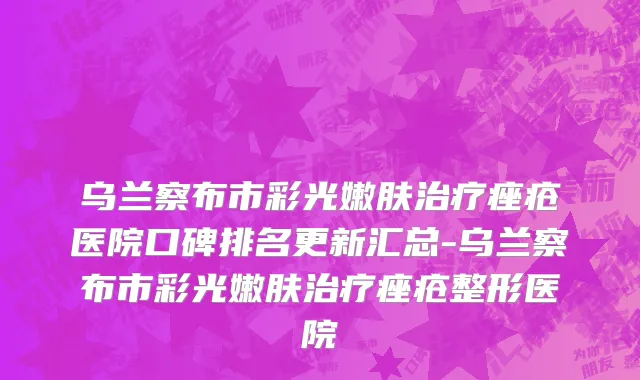 乌兰察布市彩光嫩肤治疗痤疮医院口碑排名更新汇总-乌兰察布市彩光嫩肤治疗痤疮整形医院
