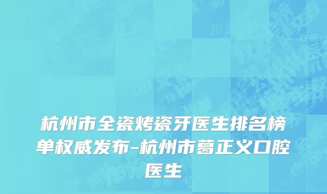 杭州市全瓷烤瓷牙医生排名榜单权威发布-杭州市葛正义口腔医生