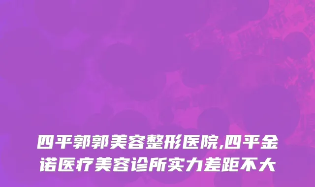 四平郭郭美容整形医院,四平金诺医疗美容诊所实力差距不大