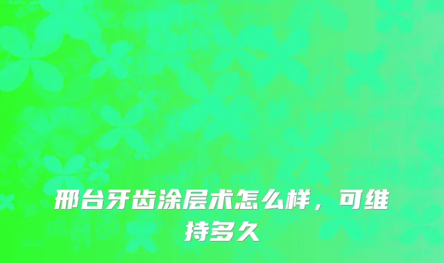 邢台牙齿涂层术怎么样，可维持多久
