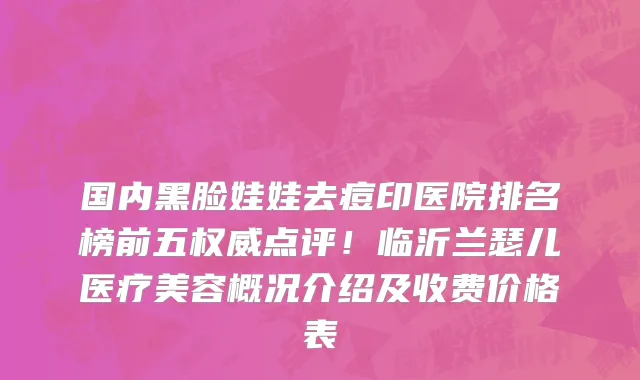 国内黑脸娃娃去痘印医院排名榜前五权威点评!临沂兰瑟儿医疗美容概况介绍及收费价格表