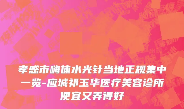 孝感市嗨体水光针当地正规集中一览-应城祁玉华医疗美容诊所便宜又弄得好