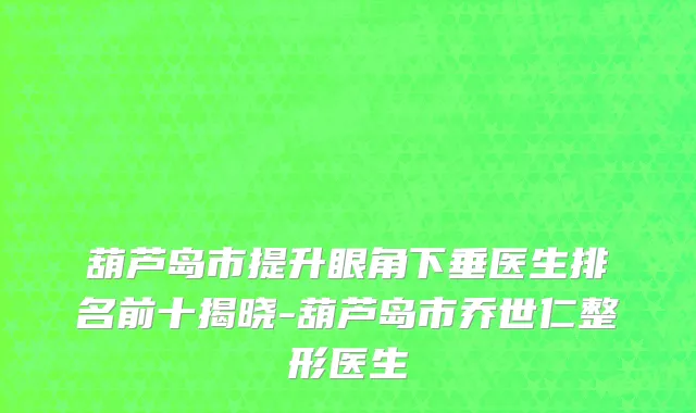 葫芦岛市提升眼角下垂医生排名前十揭晓-葫芦岛市乔世仁整形医生