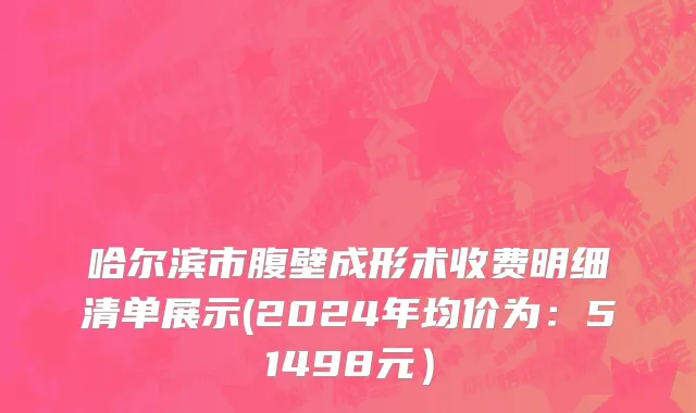 哈尔滨市腹壁成形术收费明细清单展示(2024年均价为：51498元）