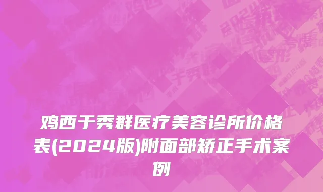 鸡西于秀群医疗美容诊所价格表(2024版)附面部矫正手术案例