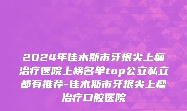 2024年佳木斯市牙根尖上瘤治疗医院上榜名单top公立私立都有推荐-佳木斯市牙根尖上瘤治疗口腔医院