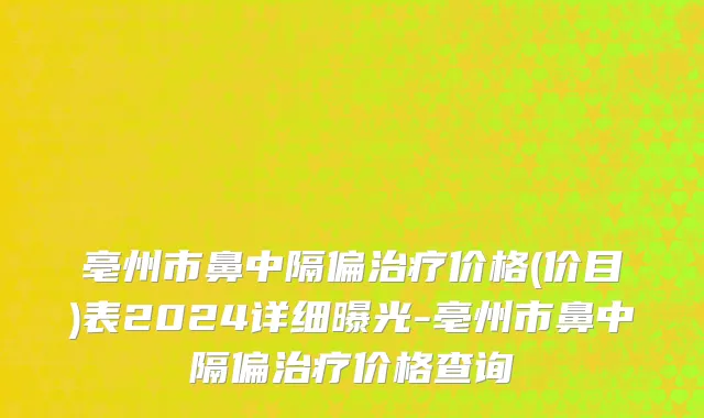 亳州市鼻中隔偏治疗价格(价目)表2024详细曝光-亳州市鼻中隔偏治疗价格查询