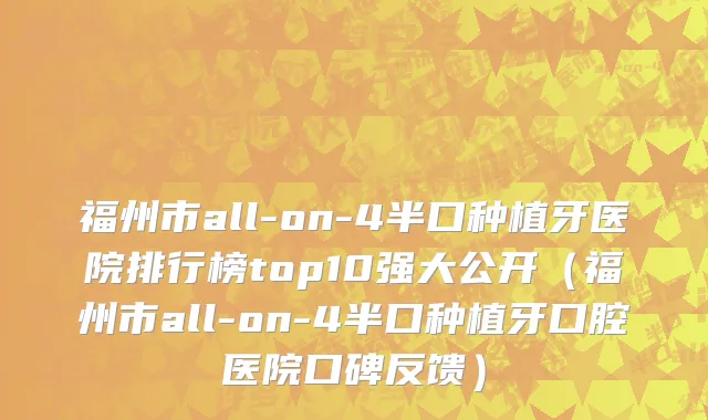 福州市all-on-4半口种植牙医院排行榜top10强大公开（福州市all-on-4半口种植牙口腔医院口碑反馈）