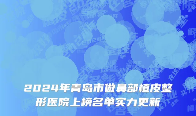 2024年青岛市做鼻部植皮整形医院上榜名单实力更新
