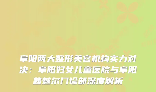 阜阳两大整形美容机构实力对决：阜阳妇女儿童医院与阜阳茜魅尔门诊部深度解析