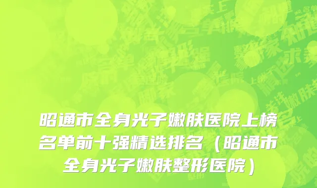 昭通市全身光子嫩肤医院上榜名单前十强精选排名（昭通市全身光子嫩肤整形医院）