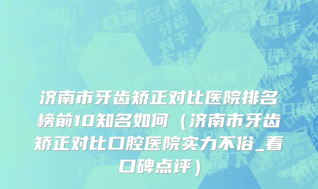 济南市牙齿矫正对比医院排名榜前10知名如何（济南市牙齿矫正对比口腔医院实力不俗_看口碑点评）