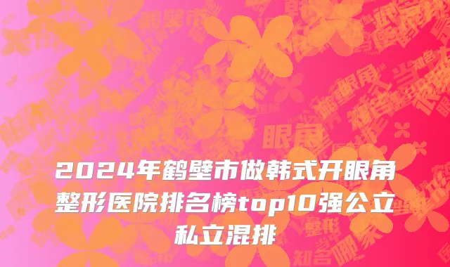 2024年鹤壁市做韩式开眼角整形医院排名榜top10强公立私立混排