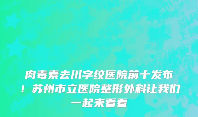肉毒素去川字纹医院前十发布!苏州市立医院整形外科让我们一起来看看