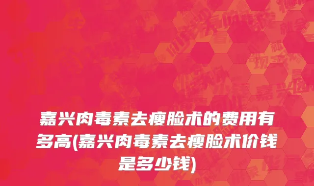 嘉兴肉毒素去瘦脸术的费用有多高(嘉兴肉毒素去瘦脸术价钱是多少钱)