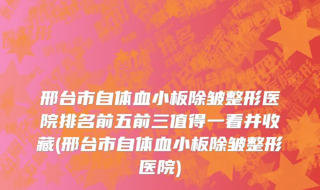 邢台市自体血小板除皱整形医院排名前五前三值得一看并收藏(邢台市自体血小板除皱整形医院)