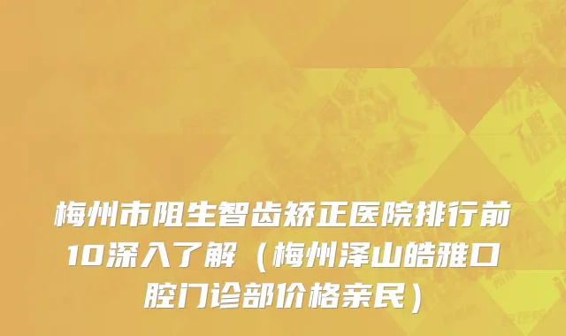 梅州市阻生智齿矫正医院排行前10深入了解（梅州泽山皓雅口腔门诊部价格亲民）