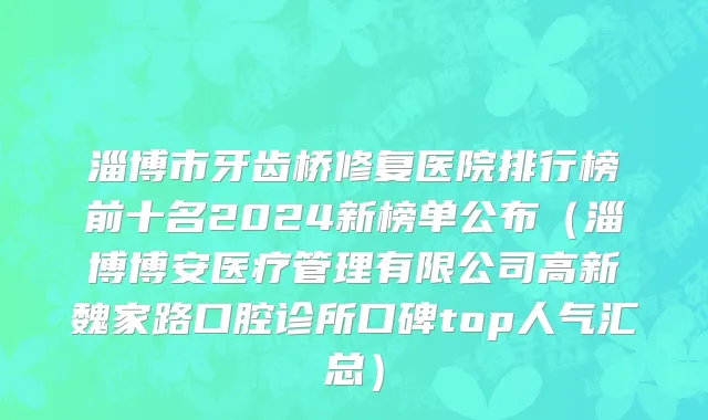 淄博市牙齿桥修复医院排行榜前十名2024新榜单公布（淄博博安医疗管理有限公司高新魏家路口腔诊所口碑top人气汇总）
