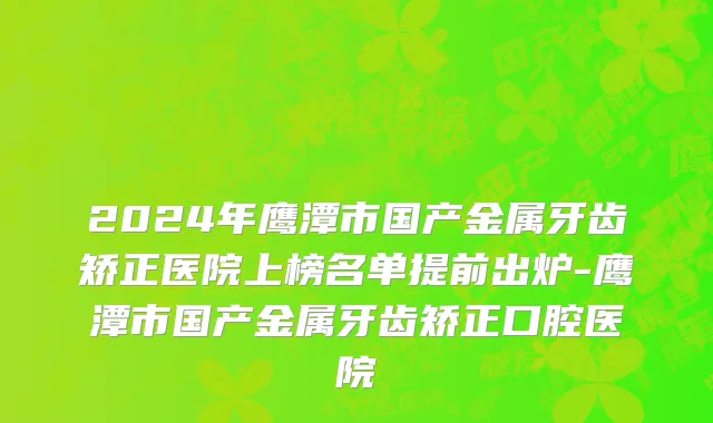 2024年鹰潭市国产金属牙齿矫正医院上榜名单提前出炉-鹰潭市国产金属牙齿矫正口腔医院