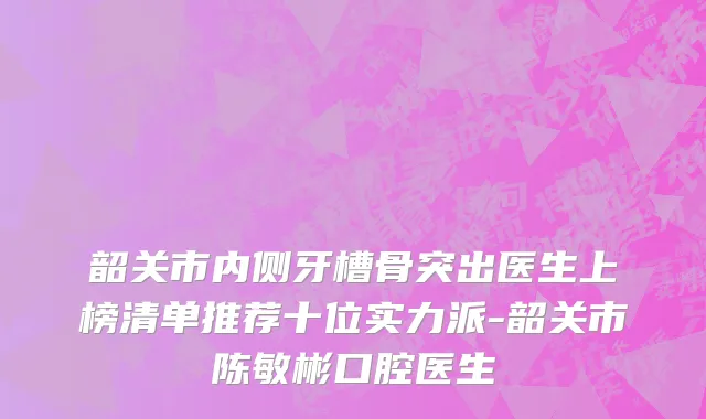韶关市内侧牙槽骨突出医生上榜清单推荐十位实力派-韶关市陈敏彬口腔医生