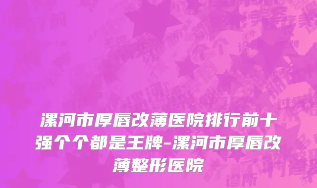 漯河市厚唇改薄医院排行前十强个个都是王牌-漯河市厚唇改薄整形医院