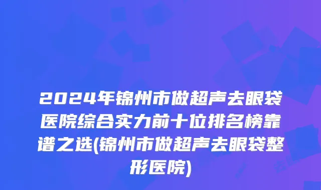2024年锦州市做超声去眼袋医院综合实力前十位排名榜靠谱之选(锦州市做超声去眼袋整形医院)