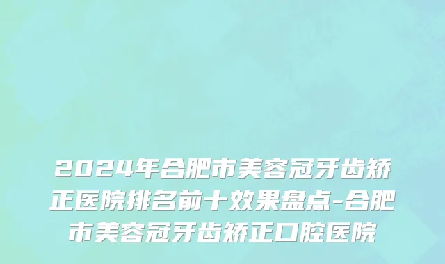 2024年合肥市美容冠牙齿矫正医院排名前十效果盘点-合肥市美容冠牙齿矫正口腔医院