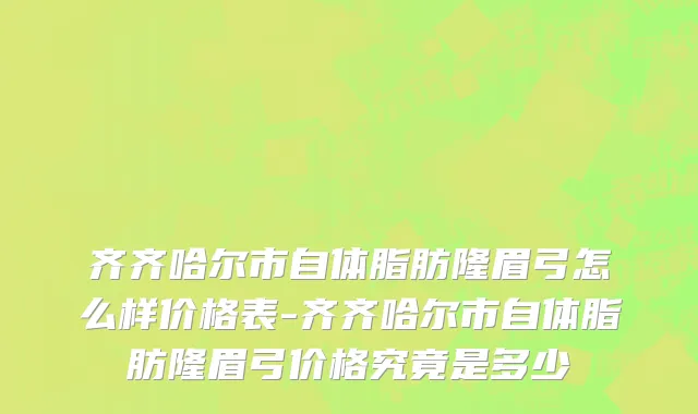 齐齐哈尔市自体脂肪隆眉弓怎么样价格表-齐齐哈尔市自体脂肪隆眉弓价格究竟是多少