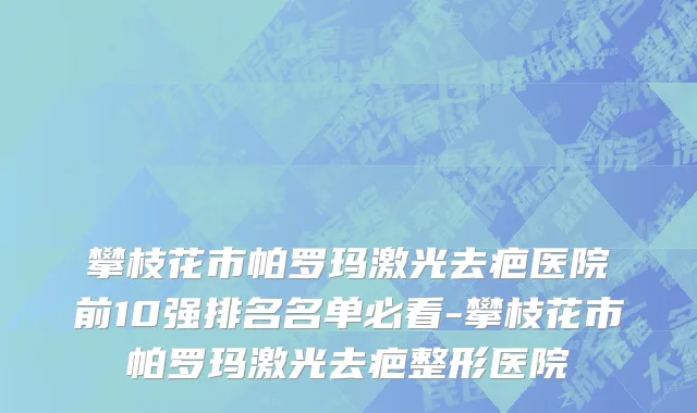 攀枝花市帕罗玛激光去疤医院前10强排名名单必看-攀枝花市帕罗玛激光去疤整形医院