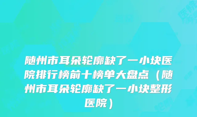 随州市耳朵轮廓缺了一小块医院排行榜前十榜单大盘点（随州市耳朵轮廓缺了一小块整形医院）