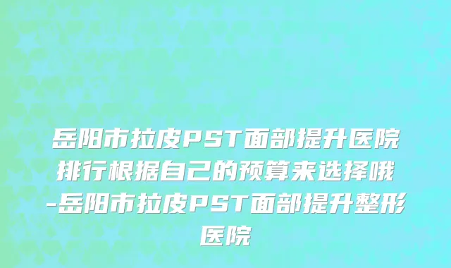 岳阳市拉皮PST面部提升医院排行根据自己的预算来选择哦-岳阳市拉皮PST面部提升整形医院