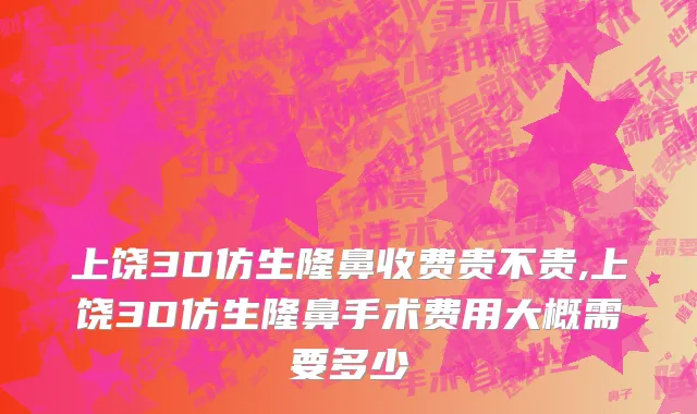 上饶3D仿生隆鼻收费贵不贵,上饶3D仿生隆鼻手术费用大概需要多少