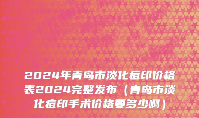2024年青岛市淡化痘印价格表2024完整发布（青岛市淡化痘印手术价格要多少啊）