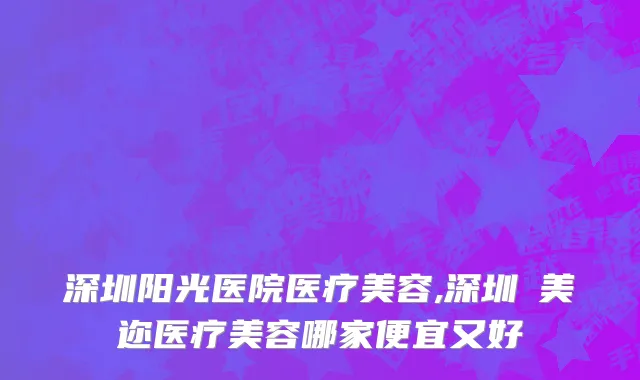 深圳阳光医院医疗美容,深圳蒳美迩医疗美容哪家便宜又好
