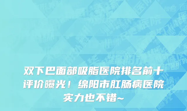 双下巴面部吸脂医院排名前十评价曝光!绵阳市肛肠病医院实力也不错~