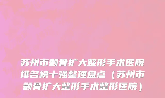 苏州市颧骨扩大整形手术医院排名榜十强整理盘点（苏州市颧骨扩大整形手术整形医院）