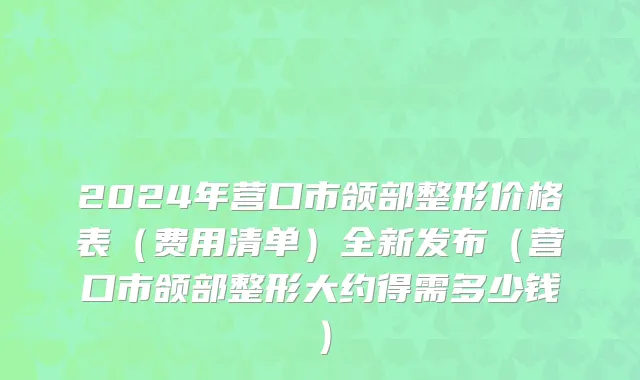 2024年营口市颌部整形价格表（费用清单）全新发布（营口市颌部整形大约得需多少钱）