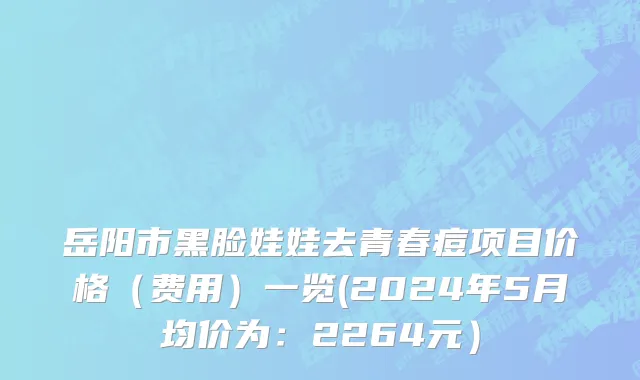 岳阳市黑脸娃娃去青春痘项目价格（费用）一览(2024年5月均价为：2264元）