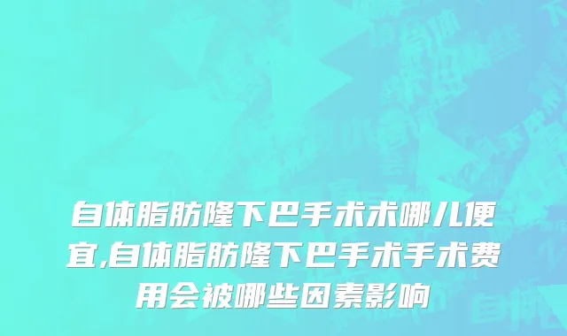 自体脂肪隆下巴手术术哪儿便宜,自体脂肪隆下巴手术手术费用会被哪些因素影响