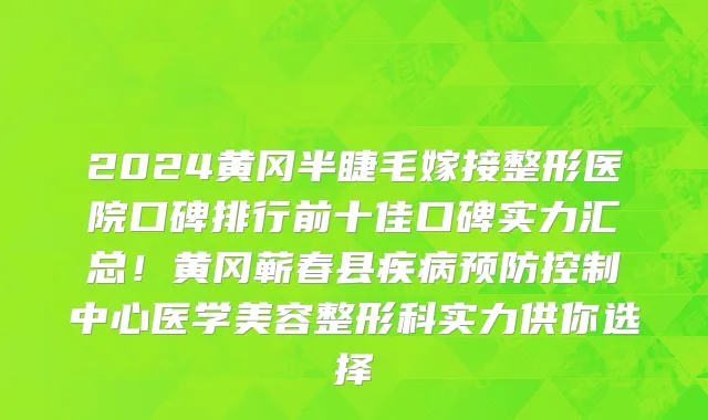 2024黄冈半睫毛嫁接整形医院口碑排行前十佳口碑实力汇总!黄冈蕲春县疾病预防控制中心医学美容整形科实力供你选择