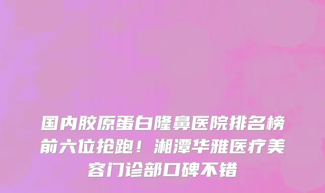 国内胶原蛋白隆鼻医院排名榜前六位抢跑!湘潭华雅医疗美容门诊部口碑不错
