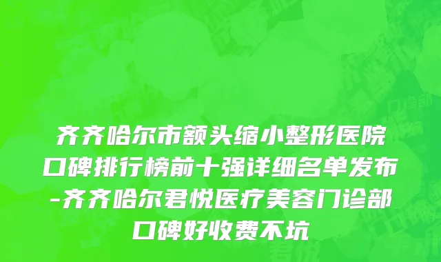 齐齐哈尔市额头缩小整形医院口碑排行榜前十强详细名单发布-齐齐哈尔君悦医疗美容门诊部口碑好收费不坑