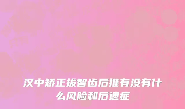 汉中矫正拔智齿后推有没有什么风险和后遗症